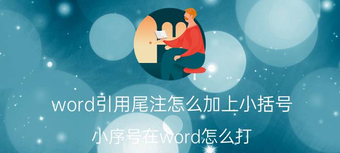 word引用尾注怎么加上小括号 小序号在word怎么打？